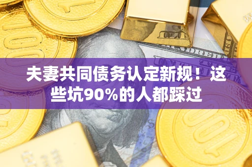 武汉夫妻共同债务认定新规！这些坑90%的人都踩过