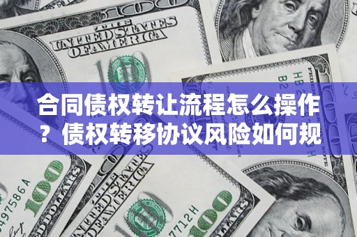武汉合同债权转让流程怎么操作？债权转移协议风险如何规避？