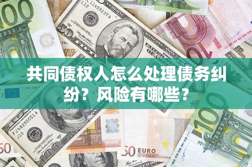 武汉共同债权人怎么处理债务纠纷？风险有哪些？