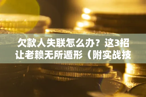 武汉欠款人失联怎么办？这3招让老赖无所遁形（附实战技巧）