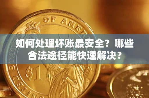 武汉如何处理坏账最安全？哪些合法途径能快速解决？