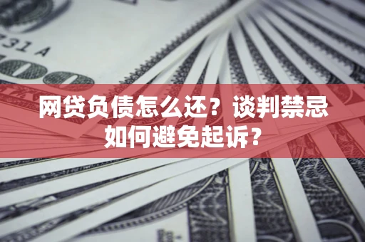 武汉网贷负债怎么还？谈判禁忌如何避免起诉？