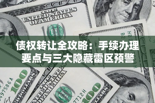 武汉债权转让全攻略：手续办理要点与三大隐藏雷区预警