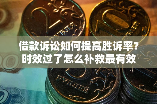 武汉借款诉讼如何提高胜诉率？时效过了怎么补救最有效