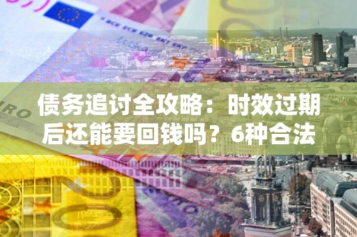武汉债务追讨全攻略：时效过期后还能要回钱吗？6种合法手段助你维权