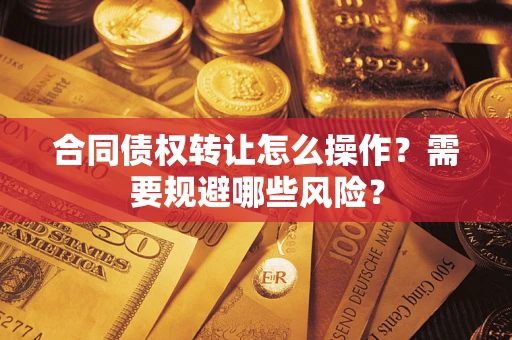 武汉合同债权转让怎么操作？需要规避哪些风险？