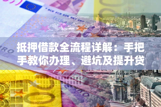 武汉抵押借款全流程详解：手把手教你办理、避坑及提升贷款额度